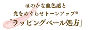 ほのかな血色感と 光をめぐらせトーンアップ※ 「ラッピングベール処方」