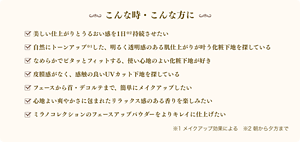 美しい仕上がりとうるおい感を1日※2持続させたい 自然にトーンアップ※1した、明るく透明感のある肌仕上がりが叶う化粧下地を探している なめらかでピタッとフィットする、使い心地のよい化粧下地が好き 皮膜感がなく、感触の良いUVカット下地を探している フェースから首・デコルテまで、簡単にメイクアップしたい 心地よい爽やかさに包まれたリラックス感のある香りを楽しみたい ミラノコレクションのフェースアップパウダーをよりキレイに仕上げたい ※1 メイクアップ効果による　※2 朝から夕方まで