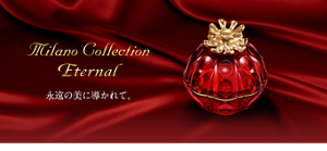 Milano Collection Eternal   永遠の美に導かれて。   聖なる愛。わかちあう喜び。永遠の美しさ。