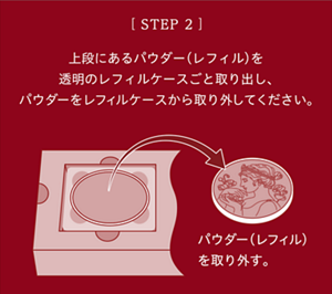 ［STEP2］上段にあるパウダー(レフィル)を透明のレフィルケースごと取り出し、パウダーをレフィルケースから取り出してください。