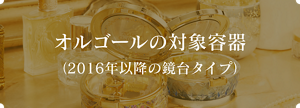 オルゴールの対象容器 （2016年以降の鏡台タイプ）　　