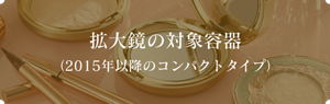 拡大鏡の対象容器 （2015年以降のコンパクトタイプ）
