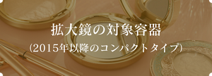 拡大鏡の対象容器 （2015年以降のコンパクトタイプ）