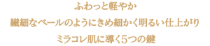 ふわっと軽やか 繊細なベールのようにきめ細かく明るい仕上がり ミラコレ肌に導く５つの鍵