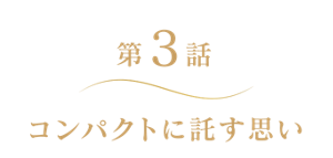 第3話 コンパクトに託す思い