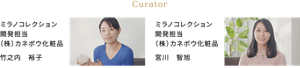 Curator ミラノコレクション 開発担当 （株）カネボウ化粧品 竹之内 裕子 ミラノコレクション 開発担当 （株）カネボウ化粧品 宮川 智旭