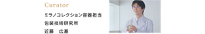 Curator ミラノコレクション容器担当 包装技術研究所 近藤 広基