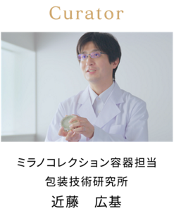 Curator ミラノコレクション容器担当 包装技術研究所 近藤 広基