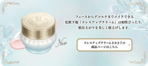 New フェースからデコルテまでメイクできる化粧下地『ドレスアップクリーム』は相性ぴったり。肌仕上がりを美しく格上げします。 ドレスアップクリーム２０２７の商品ページはこちら