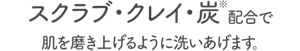スクラブ・クレイ・炭※配合で肌を磨き上げられるように洗いあげます。