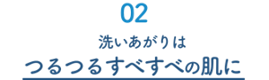 02　洗い上がりはつるつるすべすべの肌に