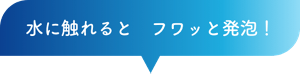 水に触れると　フワッと発泡！