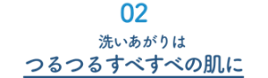 02　洗い上がりはつるつるすべすべの肌に