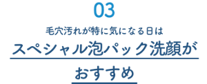 03　毛穴汚れが気になる日はスペシャル泡パック洗顔がおすすめ