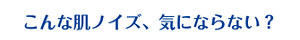こんな肌ノイズ気にならない？