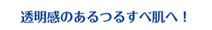 透明感のあるつるすべ肌へ！