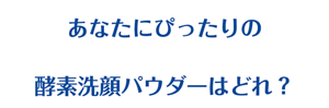 あなたにぴったりの酵素洗顔パウダーはどれ？