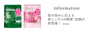 Information 3/22 Coming soon 肌の悩みに応える新しい2つの酵素※洗顔が、新登場！ ※洗浄成分