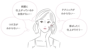 「つけ方がわからない・・・」「綺麗に仕上がってるか自信がない・・・」「テクニックがわからない・・・」「厚ぼったく仕上がりそう・・・」