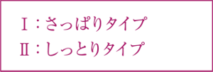 Ⅰ：さっぱりタイプ Ⅱ：しっとりタイプ