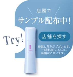 店頭でサンプル配布中！店舗を探す ※数に限りがございいます。一部実施していない店舗がございます。