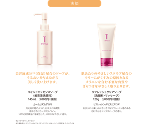 洗顔 美容液成分※2（保湿）配合のソープが、 うるおいを与えながら 美しく洗い上げます。マイルドエッセンスソープ 〈美容液洗顔料〉 145mL　3,000円（税抜）　肌あたりのやさしいスクラブ配合の クリームがくすみの原因となる メラニンを含む不要な角質や ざらつきをやさしく取り去ります。リフレッシュクリアソープ 〈洗顔料・マッサージ〉 120g　3,000円（税抜）