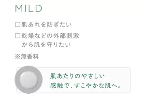 MILD ・肌あれを防ぎたい ・乾燥などの外部刺激から肌を守りたい ※無香料 肌たりのやさしい感触で、すこやかな肌へ。
