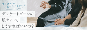 実はみんな気になってない？デリケートゾーンの肌ケアってどうすればいいの？