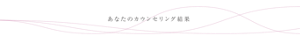あなたのカウンセリング結果