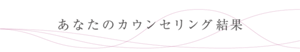 あなたのカウンセリング結果