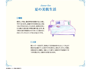 夏の美肌生活　睡眠　寝苦しい時は、腹式呼吸を意識すると入眠しやすくなります。お腹の中の空気を出し切るつもりで口からゆっくりと吐き、全部吐ききったら鼻から息を吸う呼吸を繰り返します。吸う時の2倍の時間をかけてゆっくり息を吐くのが、リラックススイッチを入れるコツです。　入浴　朝シャワーを浴びて、効率よく1日を始めませんか。いつもより熱めのお湯をサッと浴びて汗を流すと、体もすっきりして頭も目覚めます。洗顔も一緒にして、寝ている間の汗や皮脂のベタつきを落とすと、化粧のりが良くなります。