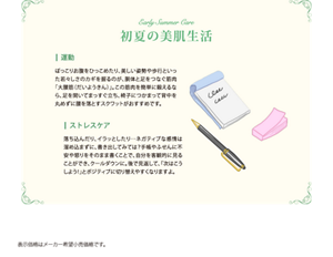 初夏の美肌生活　・運動　すがすがしい風を感じて運動したくなるシーズンです。気負わず、いつもより少し多く歩くよう心がけてみましょう。お買い物を1店で済ませずに2～3店回ったり、気になっていた遠い店へ行ってみたり。今より1000歩多く歩くことを目標に初夏のウォーキングを楽しんで。　・ストレスケア　予定を詰め込み過ぎてストレスを溜めていませんか。何もしない時間を意識してつくり、楽しんでみましょう。考え事をせず、じっくりと肌のお手入れをしてみるのも素敵です。化粧品の色や香り、感触などに集中しながらゆったりした気持ちでお手入れをすれば、いいリラックスタイムになりそう。　表示価格はメーカー希望小売価格です。