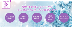 Season Care 冬 12月-1月　乾燥や寒さが厳しくなっています。こんなことで、困っていませんか？　冷たい北風で肌が乾く　印象が暗く見える　乾燥して肌があれやすい　目もと口もとが特に乾く　ファンデーションなじみにくい