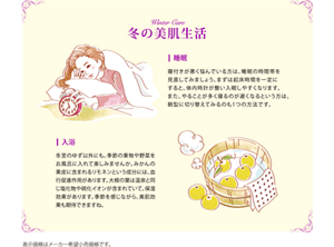Winter care 冬の美肌生活 睡眠　寝つきが悪く悩んでいる方は、睡眠の時間帯を見直してみましょう。まずは起床時間を一定にすると、体内時計が整い入眠しやすくなります。また、やることが多く寝るのが遅くなるという方は、朝方に切り替えてみるのも1つの方法です。　入浴　冬至のゆず以外にも、季節の果物や野菜をお風呂に入れて楽しみませんか。みかんの果皮に含まれるリモネンという成分には、血行促進作用があります。大根の葉は温泉と同じ塩化物や硫化イオンが含まれていて、保湿効果があります。季節を感じながら、美肌効果も期待できますね。　表示価格はメーカー希望小売価格です。