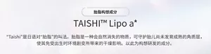 胎脂构想成分TAISHI™ Lipo a*“Taishi”是日语对“胎脂”的叫法。胎脂是一种会自然消失的物质，可守护胎儿尚未发育成熟的角质层，使其免受出生时环境剧变所带来的干燥影响。以此为构想研发的成分。