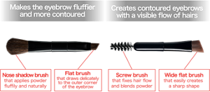 Makes the eyebrow fluffier and more contoured With a nose shadow brush Nose shadow brush that applies powder fluffily and naturally Flat brush  that draws delicately to the outer corner of the eyebrow Creates contoured eyebrows with a visible flow of hairs With a screw brush Screw brush that fixes hair flow and blends powder Wide flat brush that easily creates  a sharp shape