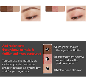 Glitter type GL-1 Brown Glitter GL-2 Pink Glitter Finished image Add radiance to the eyebrow to make it fluffier and more contoured You can use this not only as eyebrow powder and nose shadow but also as eyeshadow and for your eye bags. Ⓐ Fine pearl makes the eyebrow fluffier Ⓑ Glitter makes the eyebrow more feather-like and contoured Ⓒ Matte nose shadow