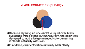<LASH FORMER EX (CLEAR)> ●Because layering an unclear blue liquid over black eyelashes would stand out unnaturally, the color was designed to add a beige-nuanced color, ensuring it blends naturally with skin ●In addition, clear coloration naturally adds clarity