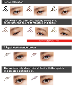 Dense coloration BK-1 High Black Finished image BR-1 Brown Finished image BR-2 Bitter Brown Lightweight and effortless-looking colors that accentuate the colors of mascara and pupils BR-3 Milk Tea Brown PU-1 Mauve Purple GY-1 Olive Greige Exclusive to My Kao Mall #Japanese nuance colors GY-3 Brown Greige #BrownSugarGreige BR-5 Brick Brown #AnmitsuBrown GY-4 Deep Greige BR-6 Mauve Brown Finished image