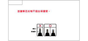 使用方法 ・使用時請將筆芯旋轉至保護管一半~頂端尖的位置， 並讓筆芯尖端不超出保護管。 ・使用時，保護管會隨筆芯上下移動。 ・如果筆芯伸出過多，請旋轉回收調整 筆芯 保護管