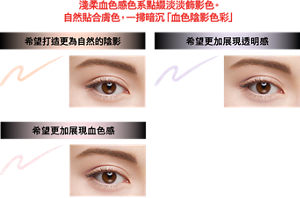淺柔血色感色系點綴淡淡飾影色。 自然貼合膚色，一掃暗沉「血色陰影色彩」 希望打造更為自然的陰影 OR-1 淺柔橘 希望更加展現透明感 PU-1 淺柔紫 希望更加展現血色感 PK-1 淺柔粉  妝效示意圖