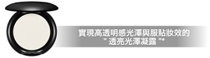 凝光蜜粉餅 實現高透明感光澤與服貼妝效的"透亮光澤凝露"*