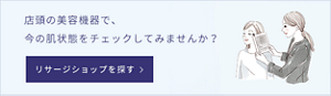 店頭の美容機器で、今の肌状態をチェックしてみませんか？ 店舗検索ページに遷移します