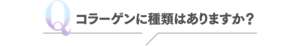 Q コラーゲンに種類はありますか？