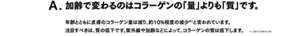 A. 加齢で変わるのはコラーゲンの「量」よりも「質」です。　年齢とともに皮膚のコラーゲン量は減り、約10%程度の減少*1と言われています。注目すべきは、質の低下です。紫外線や加齢などによって、コラーゲンの質は低下します。