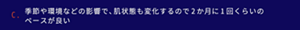 季節環境などの影響で、肌状態も変化するので2か月に1回くらいのペースが良い。
