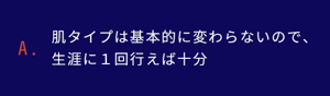 肌タイプは基本的に変わらないので、生涯に１回行えば十分