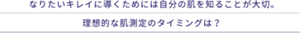 なりたいキレイに導くためには自分の肌を知ることが大切。理想的な肌測定のタイミングは？