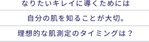 なりたいキレイに導くためには自分の肌を知ることが大切。理想的な肌測定のタイミングは？