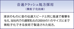 音速クラッシュ処方採用（微粒子化技術）液状のものに音の伝達スピードと同じ高速で衝撃を与え、当社内での通常乳化の200分の1のサイズにまで微粒子化できる技術で製造された処方。